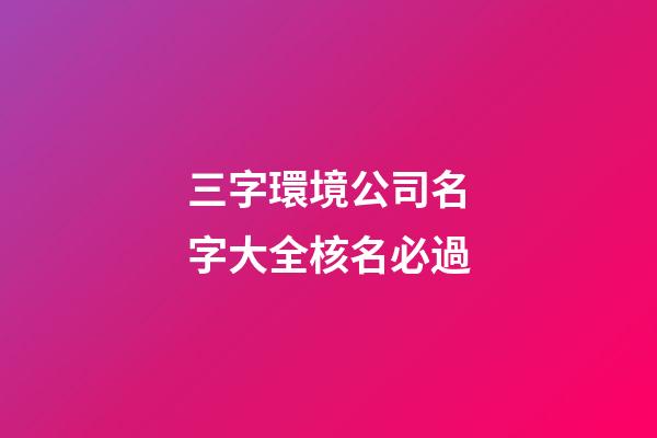 三字環境公司名字大全核名必過-第1張-公司起名-玄機派