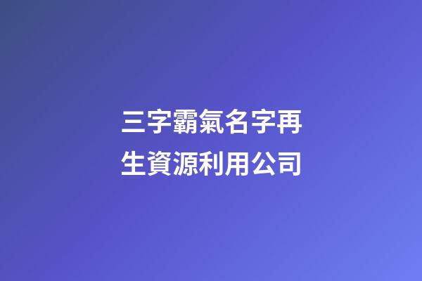 三字霸氣名字再生資源利用公司-第1張-公司起名-玄機派