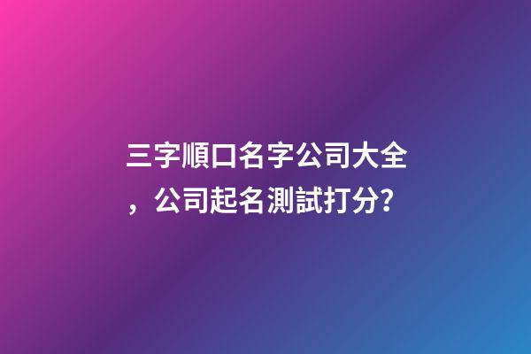 三字順口名字公司大全，公司起名測試打分？-第1張-公司起名-玄機派