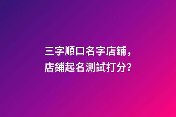 三字順口名字店鋪，店鋪起名測試打分？-第1張-店鋪起名-玄機派
