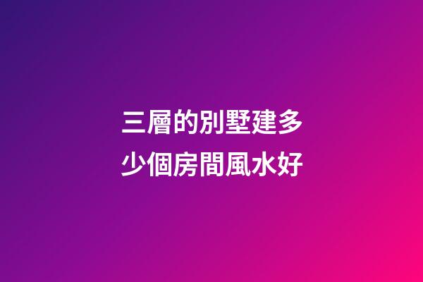 三層的別墅建多少個房間風水好