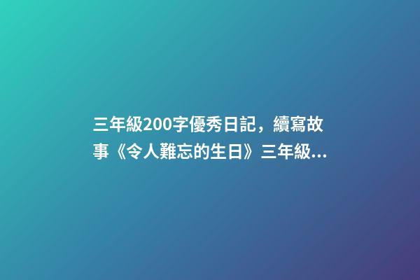 三年級200字優秀日記，續寫故事《令人難忘的生日》三年級上冊第三單元學生優秀作文-第1張-觀點-玄機派