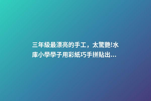 三年級最漂亮的手工，太驚艷!水庫小學學子用彩紙巧手拼貼出大千世界-第1張-觀點-玄機派