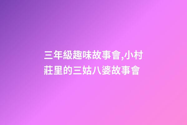 三年級趣味故事會,小村莊里的三姑八婆故事會-第1張-觀點-玄機派