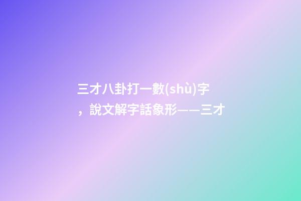 三才八卦打一數(shù)字，說文解字話象形——三才-第1張-觀點(diǎn)-玄機(jī)派