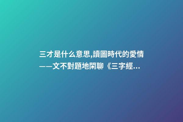 三才是什么意思,讀圖時代的愛情——文不對題地閑聊《三字經》里的“三才”-第1張-觀點-玄機派