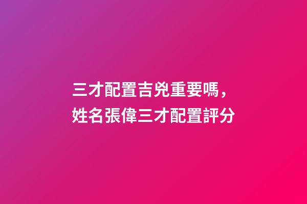 三才配置吉兇重要嗎，姓名張偉三才配置評分-第1張-觀點-玄機派