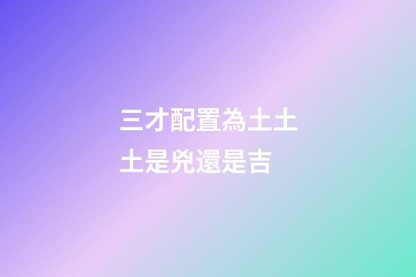 三才配置為土土土是兇還是吉