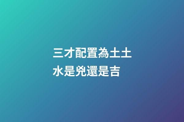 三才配置為土土水是兇還是吉