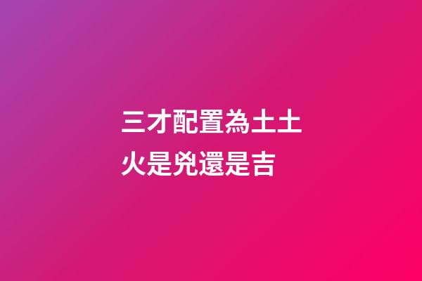 三才配置為土土火是兇還是吉
