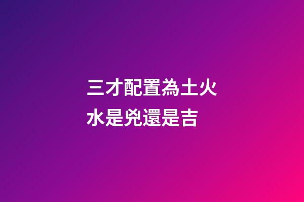 三才配置為土火水是兇還是吉