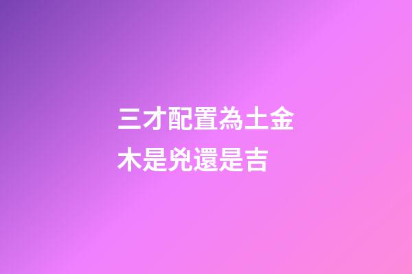 三才配置為土金木是兇還是吉