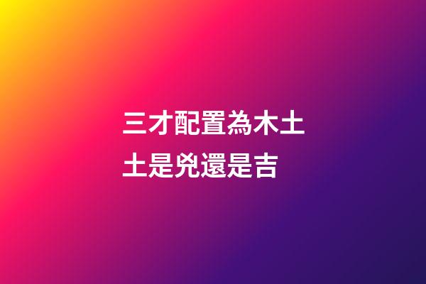 三才配置為木土土是兇還是吉