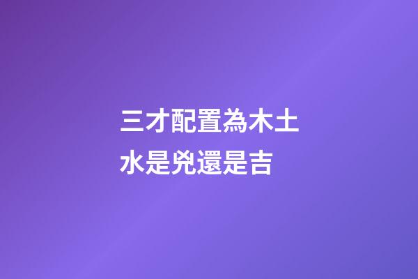 三才配置為木土水是兇還是吉