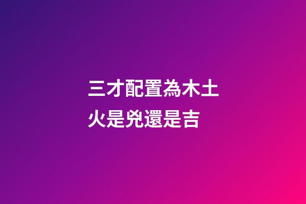 三才配置為木土火是兇還是吉