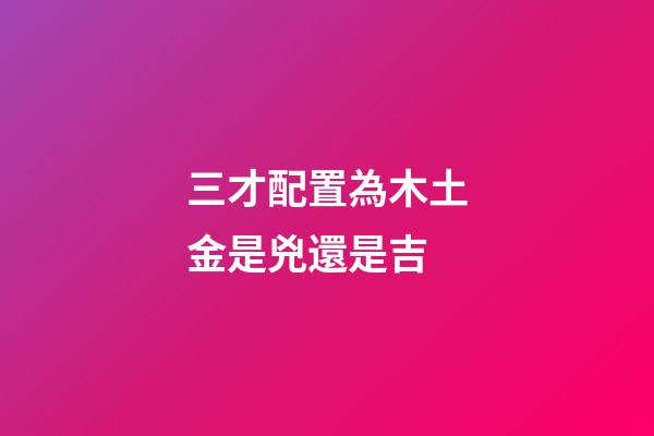 三才配置為木土金是兇還是吉