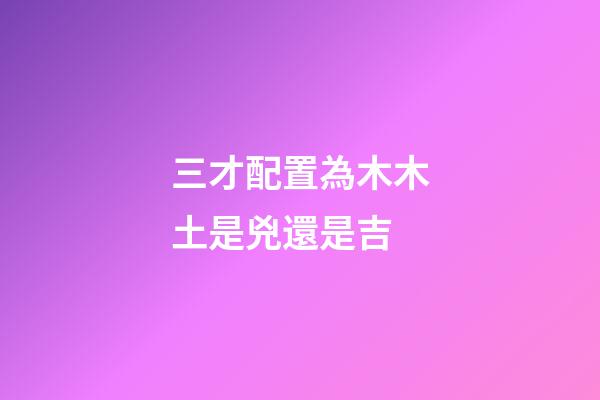 三才配置為木木土是兇還是吉