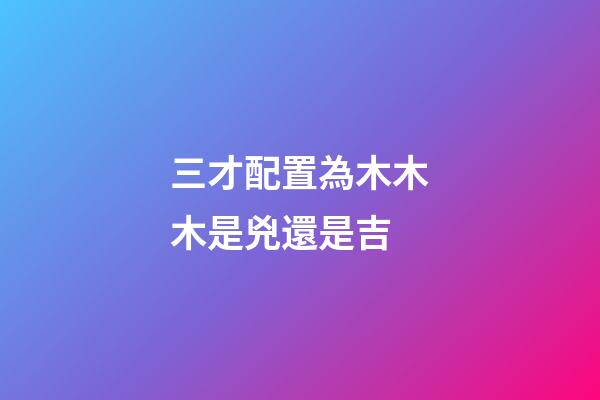 三才配置為木木木是兇還是吉