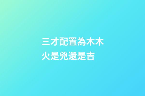 三才配置為木木火是兇還是吉