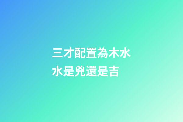 三才配置為木水水是兇還是吉