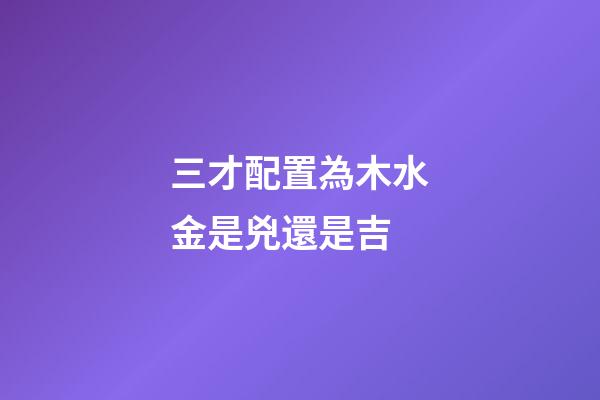 三才配置為木水金是兇還是吉