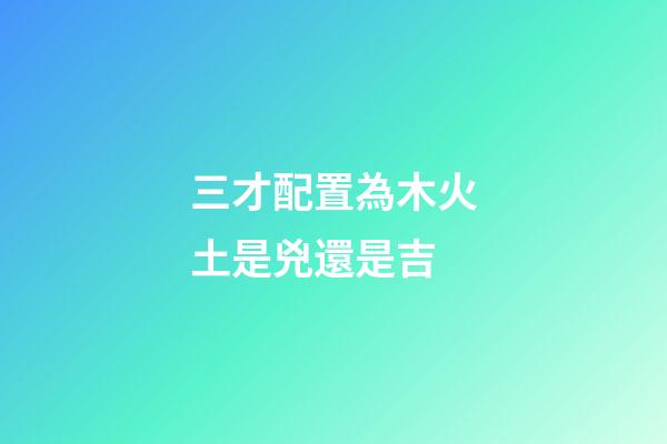 三才配置為木火土是兇還是吉