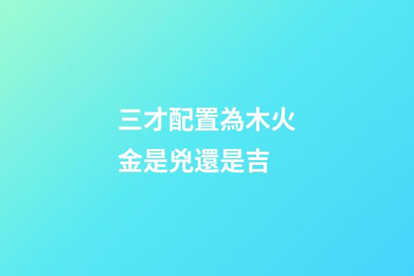 三才配置為木火金是兇還是吉