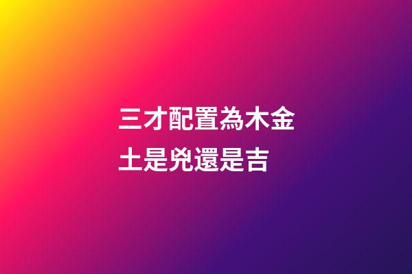 三才配置為木金土是兇還是吉