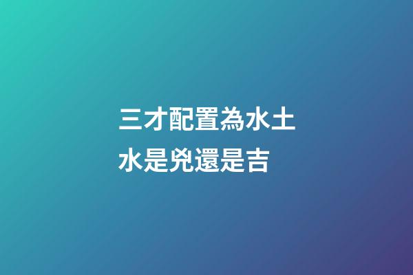 三才配置為水土水是兇還是吉