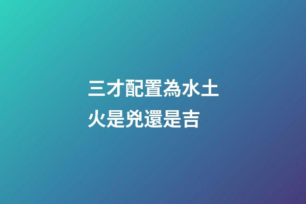 三才配置為水土火是兇還是吉