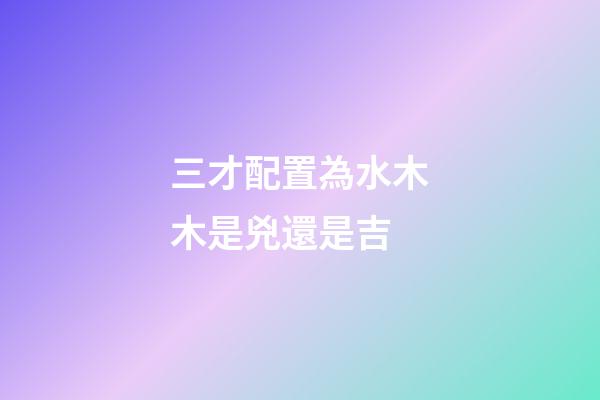 三才配置為水木木是兇還是吉