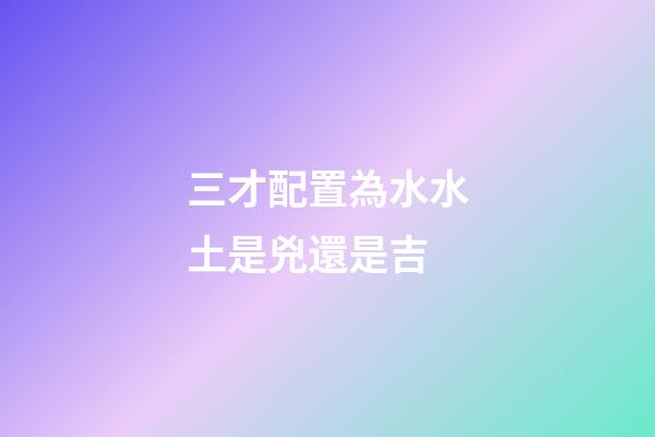 三才配置為水水土是兇還是吉