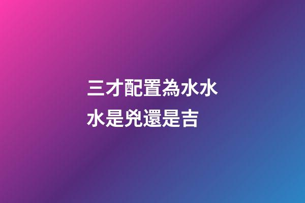 三才配置為水水水是兇還是吉