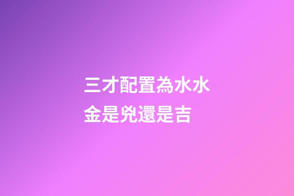 三才配置為水水金是兇還是吉