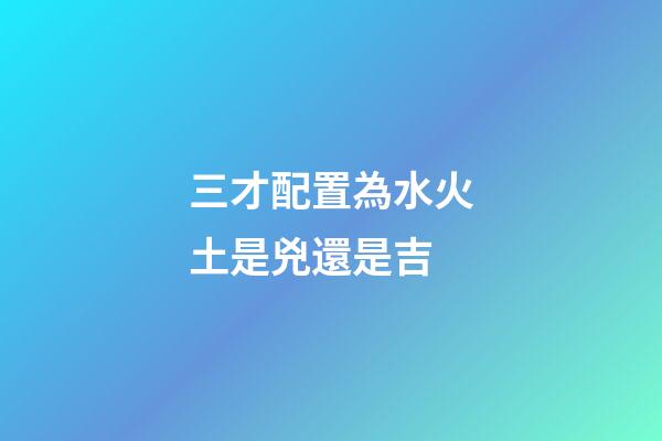 三才配置為水火土是兇還是吉