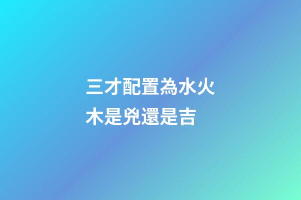 三才配置為水火木是兇還是吉