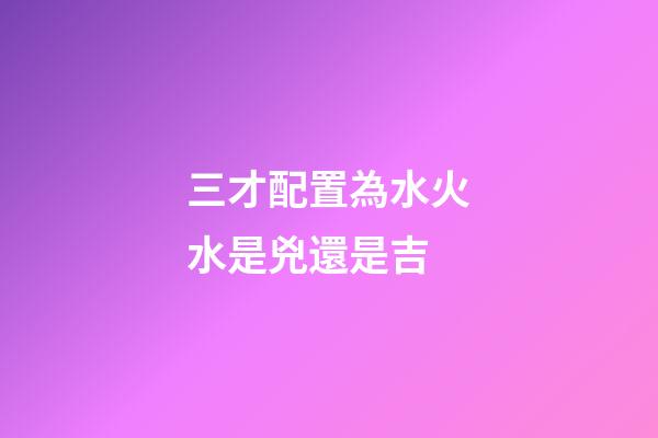 三才配置為水火水是兇還是吉
