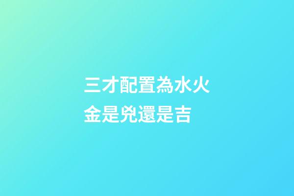 三才配置為水火金是兇還是吉