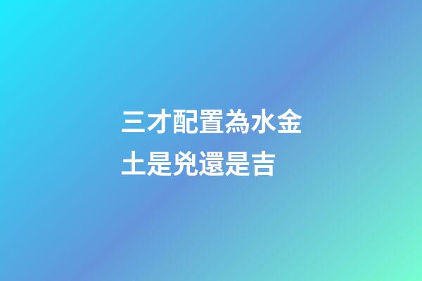 三才配置為水金土是兇還是吉