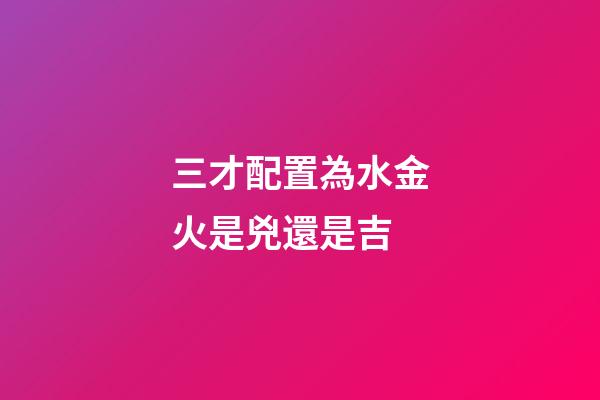 三才配置為水金火是兇還是吉