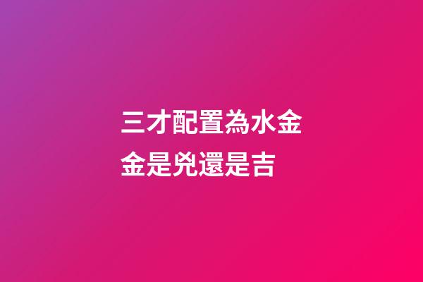 三才配置為水金金是兇還是吉