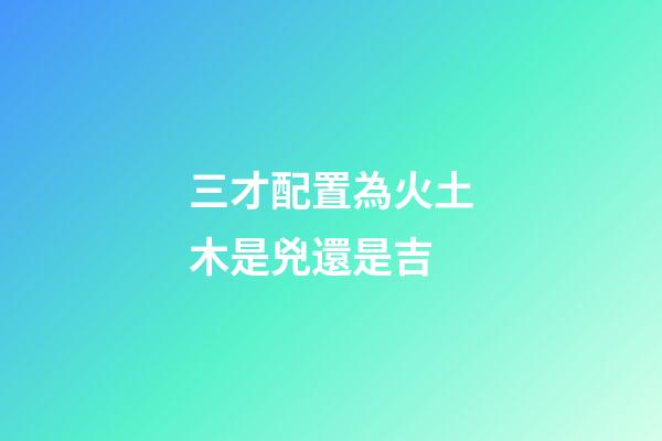 三才配置為火土木是兇還是吉