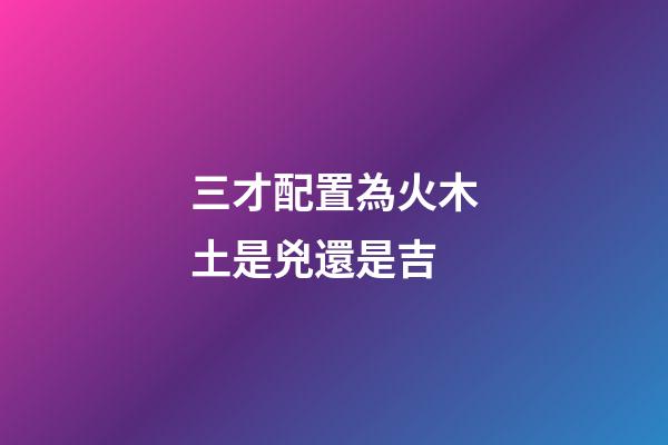 三才配置為火木土是兇還是吉