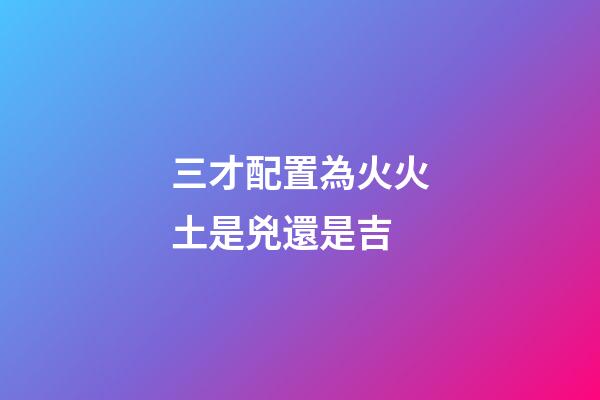 三才配置為火火土是兇還是吉
