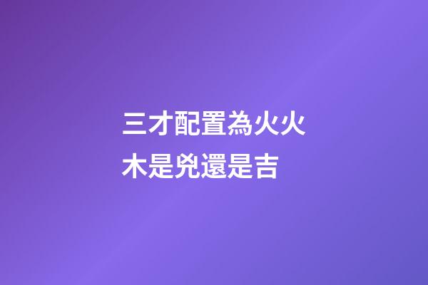 三才配置為火火木是兇還是吉