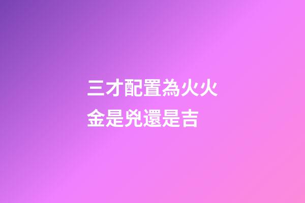 三才配置為火火金是兇還是吉