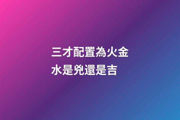 三才配置為火金水是兇還是吉