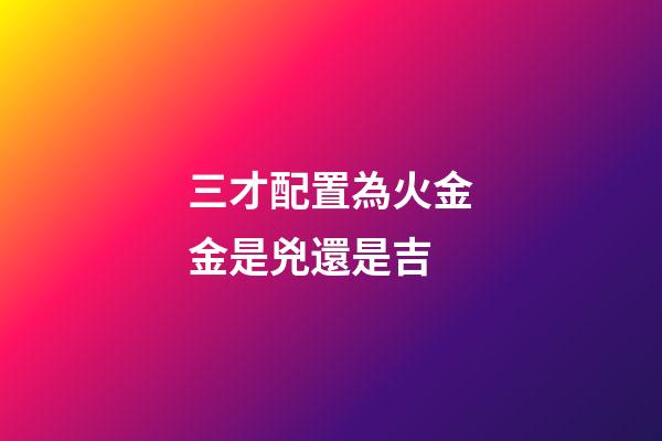 三才配置為火金金是兇還是吉