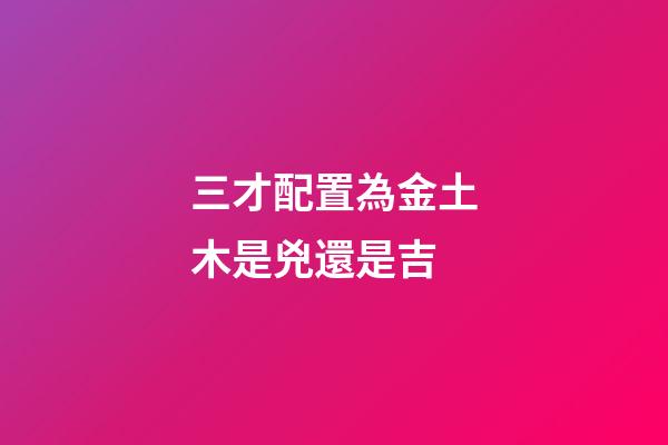 三才配置為金土木是兇還是吉