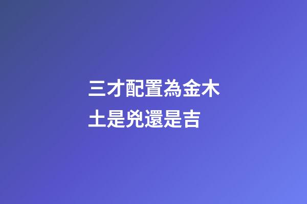 三才配置為金木土是兇還是吉